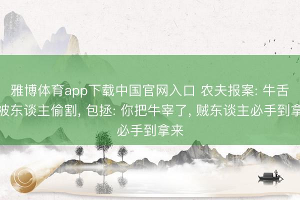 雅博体育app下载中国官网入口 农夫报案: 牛舌头被东谈主偷割， 包拯: 你把牛宰了， 贼东谈主必手到拿来