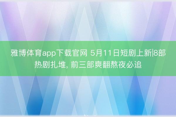 雅博体育app下载官网 5月11日短剧上新|8部热剧扎堆， 前三部爽翻熬夜必追