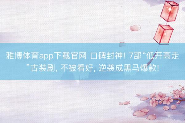 雅博体育app下载官网 口碑封神! 7部“低开高走”古装剧， 不被看好， 逆袭成黑马爆款!
