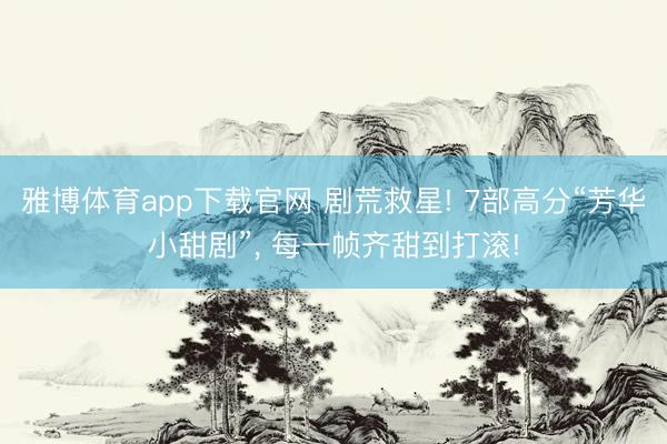 雅博体育app下载官网 剧荒救星! 7部高分“芳华小甜剧”， 每一帧齐甜到打滚!