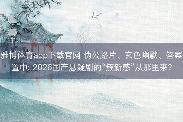 雅博体育app下载官网 伪公路片、玄色幽默、答案置中: 2026国产悬疑剧的“簇新感”从那里来?