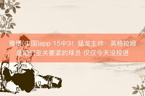 雅博(中国)app 15中3！猛龙主帅：英格拉姆是咱们至关要紧的球员 仅仅今天没投进