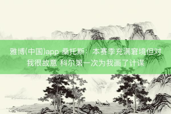 雅博(中国)app 桑托斯：本赛季充满窘境但对我很故意 科尔第一次为我画了计谋