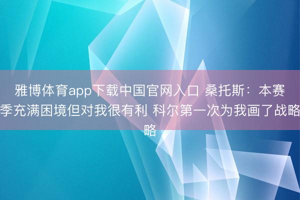 雅博体育app下载中国官网入口 桑托斯：本赛季充满困境但对我很有利 科尔第一次为我画了战略