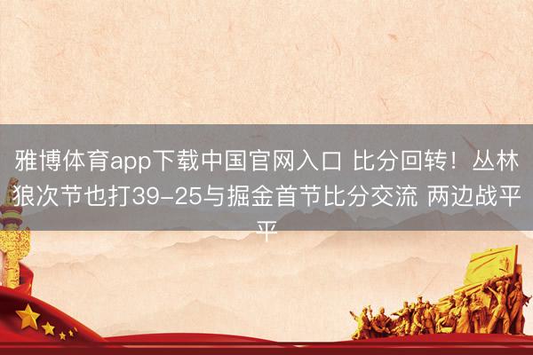 雅博体育app下载中国官网入口 比分回转！丛林狼次节也打39-25与掘金首节比分交流 两边战平