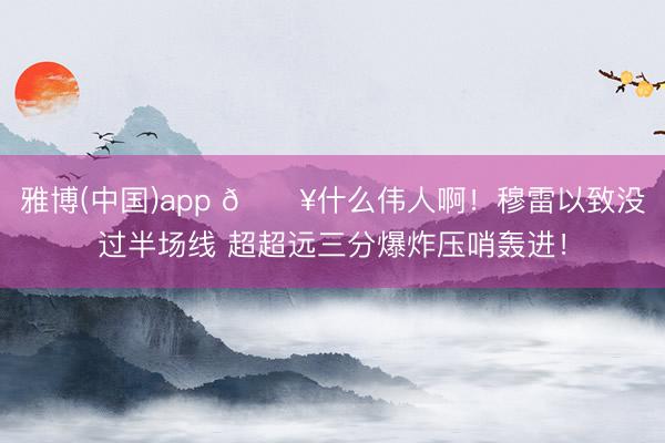 雅博(中国)app 💥什么伟人啊！穆雷以致没过半场线 超超远三分爆炸压哨轰进！