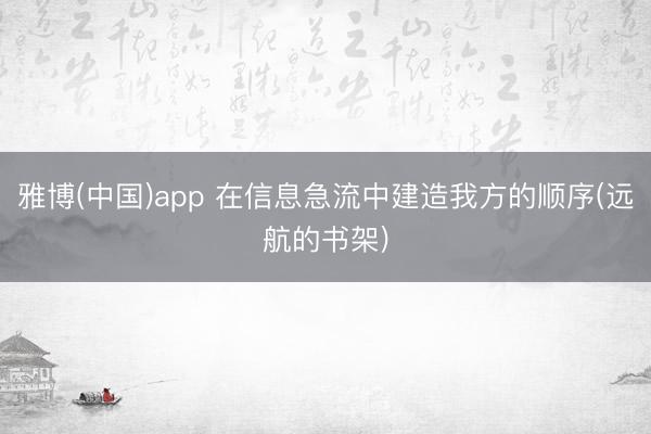 雅博(中国)app 在信息急流中建造我方的顺序(远航的书架)
