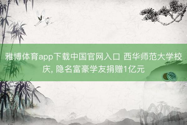 雅博体育app下载中国官网入口 西华师范大学校庆， 隐名富豪学友捐赠1亿元