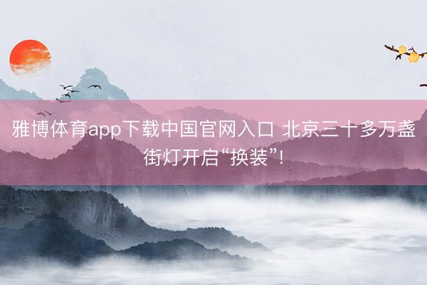 雅博体育app下载中国官网入口 北京三十多万盏街灯开启“换装”!