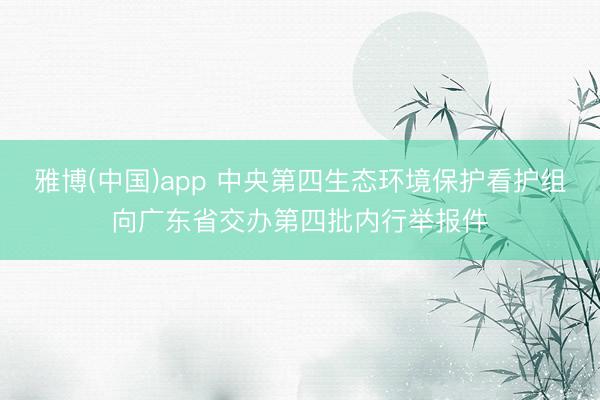 雅博(中国)app 中央第四生态环境保护看护组向广东省交办第四批内行举报件