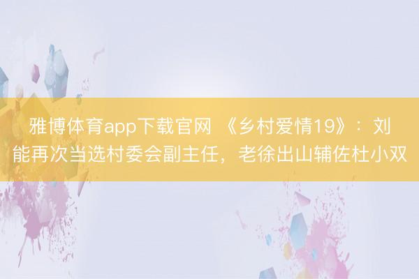 雅博体育app下载官网 《乡村爱情19》：刘能再次当选村委会副主任，老徐出山辅佐杜小双