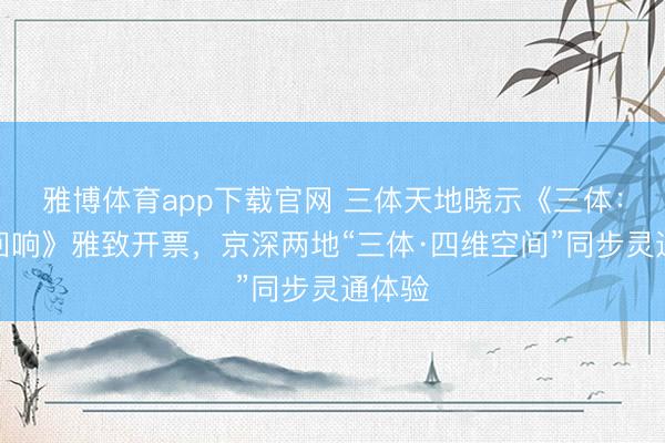 雅博体育app下载官网 三体天地晓示《三体：红岸回响》雅致开票，京深两地“三体·四维空间”同步灵通体验