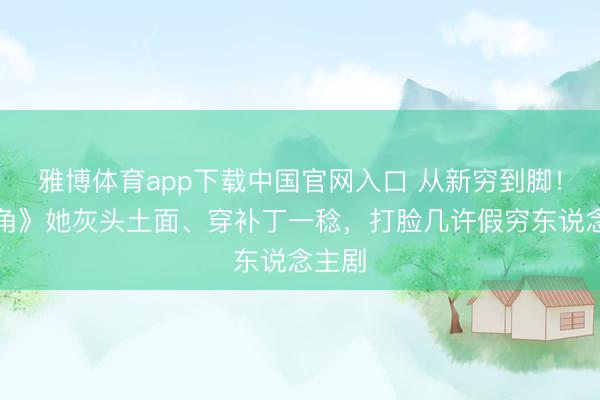 雅博体育app下载中国官网入口 从新穷到脚！《主角》她灰头土面、穿补丁一稔，打脸几许假穷东说念主剧