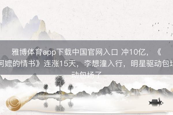 雅博体育app下载中国官网入口 冲10亿，《给阿嬷的情书》连涨15天，李想潼入行，明星驱动包场了