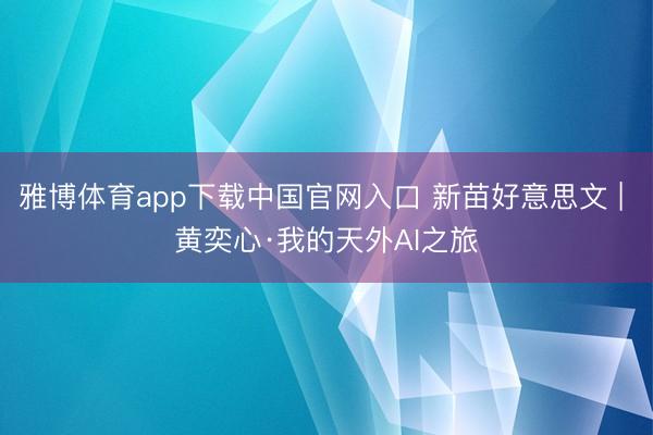 雅博体育app下载中国官网入口 新苗好意思文 | 黄奕心·我的天外AI之旅