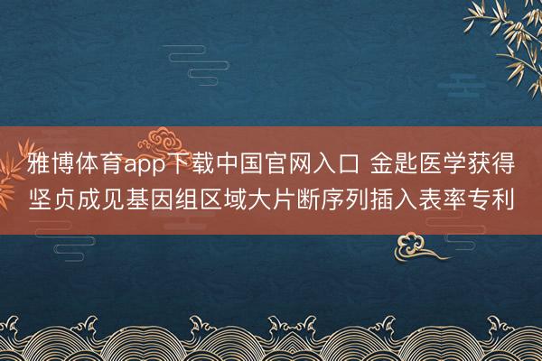雅博体育app下载中国官网入口 金匙医学获得坚贞成见基因组区域大片断序列插入表率专利
