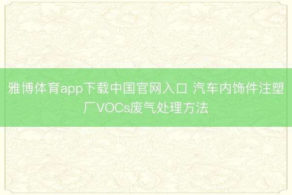 雅博体育app下载中国官网入口 汽车内饰件注塑厂VOCs废气处理方法