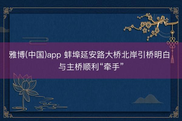 雅博(中国)app 蚌埠延安路大桥北岸引桥明白 与主桥顺利“牵手”
