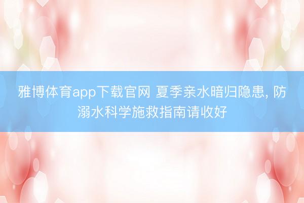 雅博体育app下载官网 夏季亲水暗归隐患， 防溺水科学施救指南请收好