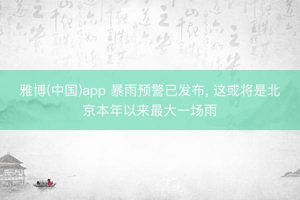 雅博(中国)app 暴雨预警已发布， 这或将是北京本年以来最大一场雨