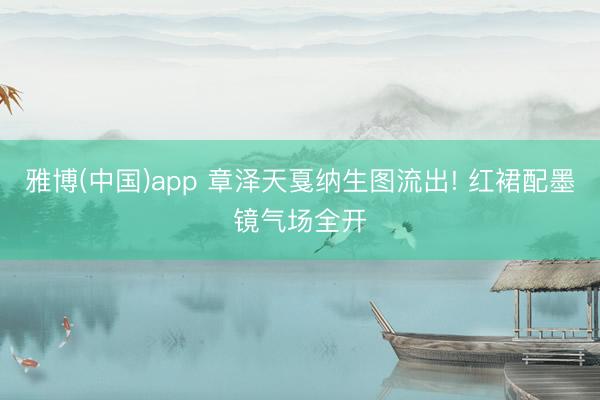 雅博(中国)app 章泽天戛纳生图流出! 红裙配墨镜气场全开