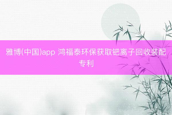 雅博(中国)app 鸿福泰环保获取钯离子回收装配专利