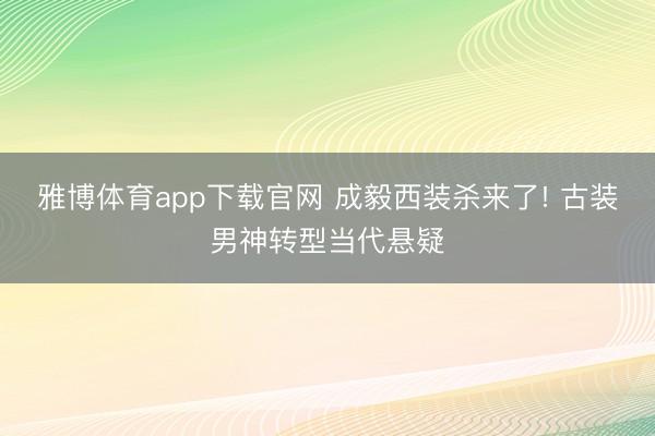 雅博体育app下载官网 成毅西装杀来了! 古装男神转型当代悬疑