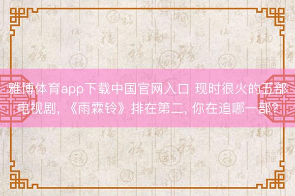 雅博体育app下载中国官网入口 现时很火的五部电视剧， 《雨霖铃》排在第二， 你在追哪一部?