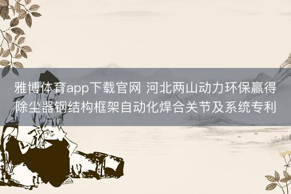 雅博体育app下载官网 河北两山动力环保赢得除尘器钢结构框架自动化焊合关节及系统专利