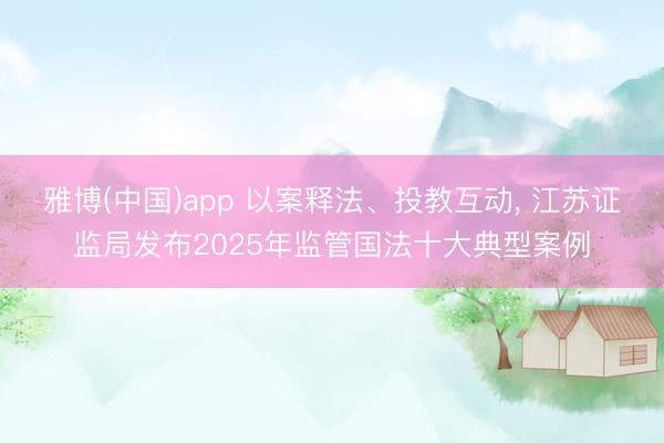 雅博(中国)app 以案释法、投教互动， 江苏证监局发布2025年监管国法十大典型案例