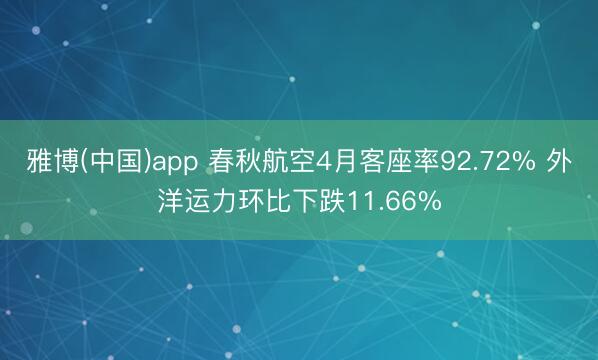 雅博(中国)app 春秋航空4月客座率92.72% 外洋运力环比下跌11.66%