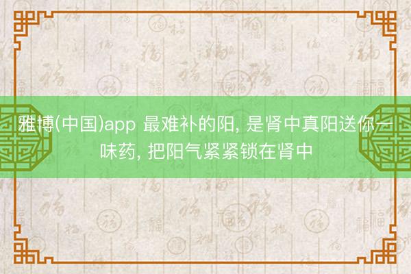 雅博(中国)app 最难补的阳, 是肾中真阳送你一味药, 把