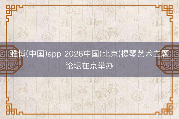雅博(中国)app 2026中国(北京)提琴艺术主题论坛在京举办