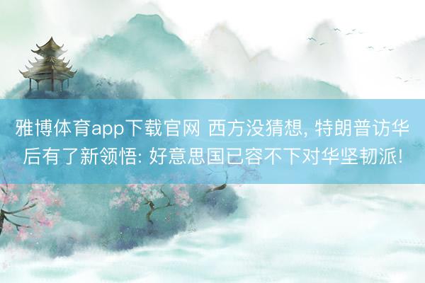 雅博体育app下载官网 西方没猜想， 特朗普访华后有了新领悟: 好意思国已容不下对华坚韧派!