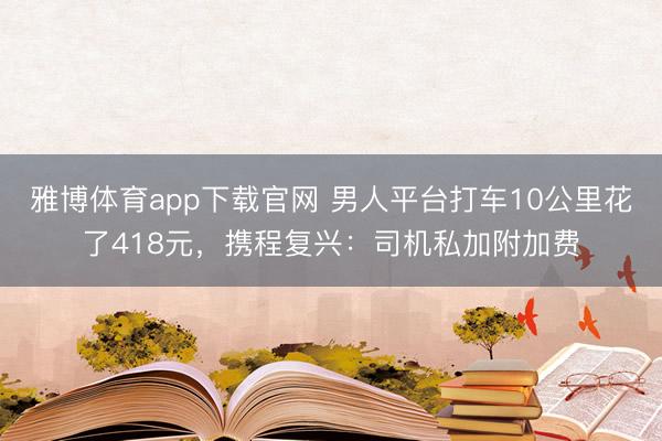 雅博体育app下载官网 男人平台打车10公里花了418元，携程复兴：司机私加附加费