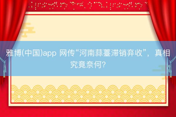 雅博(中国)app 网传“河南蒜薹滞销弃收”，真相究竟奈何？
