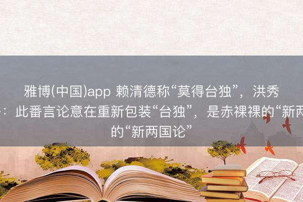 雅博(中国)app 赖清德称“莫得台独”，洪秀柱复兴：此番言论意在重新包装“台独”，是赤裸裸的“新两国论”