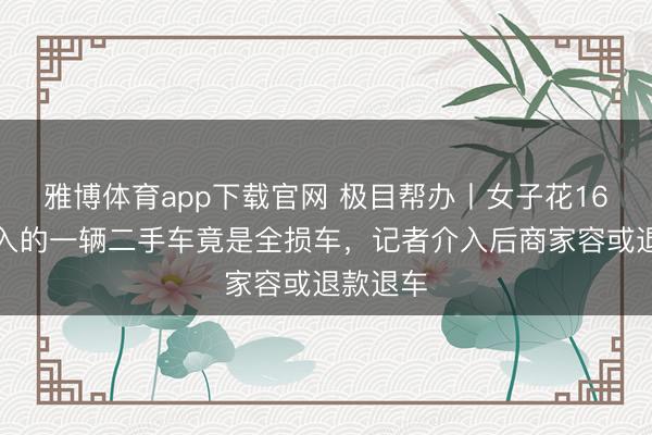 雅博体育app下载官网 极目帮办丨女子花16万元购入的一辆二手车竟是全损车，记者介入后商家容或退款退车