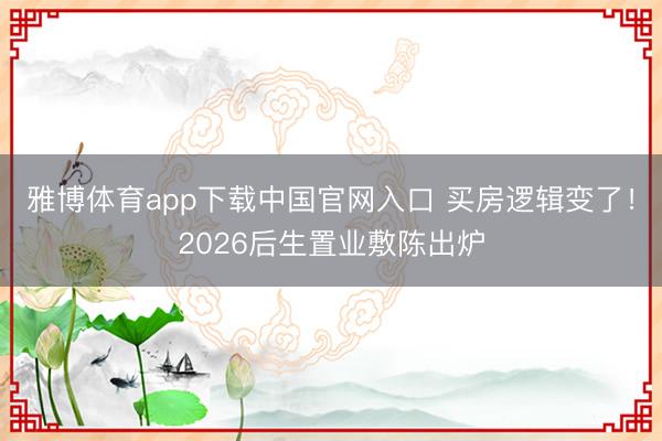 雅博体育app下载中国官网入口 买房逻辑变了！2026后生置业敷陈出炉