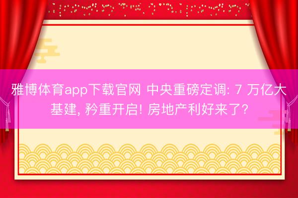 雅博体育app下载官网 中央重磅定调: 7 万亿大基建， 矜重开启! 房地产利好来了?