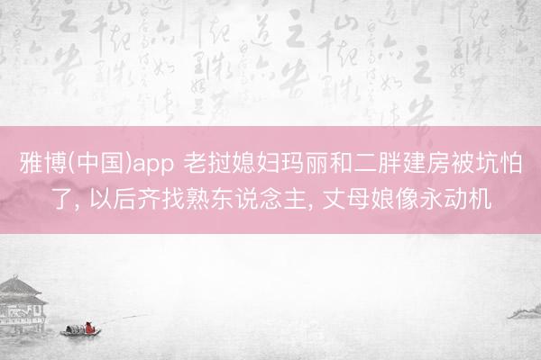 雅博(中国)app 老挝媳妇玛丽和二胖建房被坑怕了， 以后齐找熟东说念主， 丈母娘像永动机