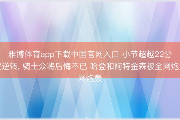 雅博体育app下载中国官网入口 小节超越22分被逆转， 骑士众将后悔不已 哈登和阿特金森被全网炮轰