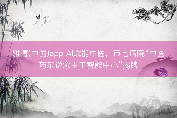 雅博(中国)app AI赋能中医，市七病院“中医药东说念主工智能中心”揭牌