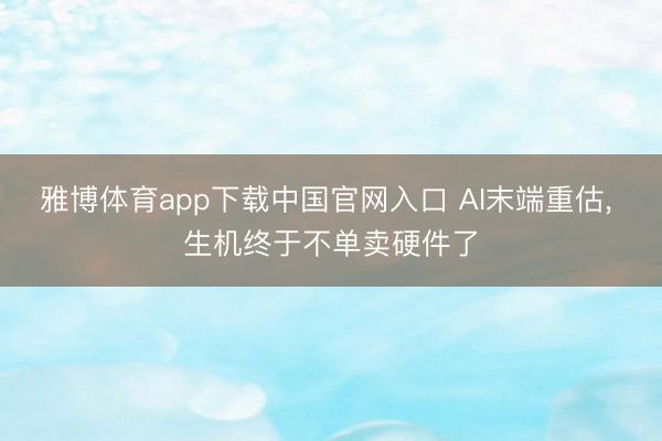 雅博体育app下载中国官网入口 AI末端重估， 生机终于不单卖硬件了