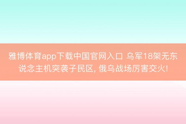 雅博体育app下载中国官网入口 乌军18架无东说念主机突袭子民区， 俄乌战场厉害交火!