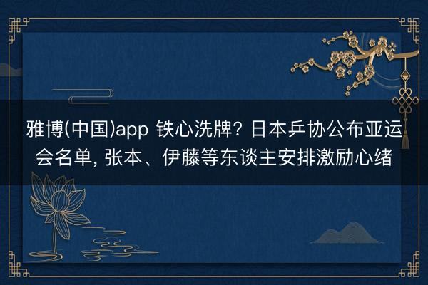 雅博(中国)app 铁心洗牌? 日本乒协公布亚运会名单， 张本、伊藤等东谈主安排激励心绪