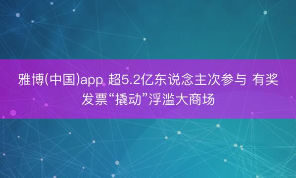 雅博(中国)app 超5.2亿东说念主次参与 有奖发票“撬动”浮滥大商场