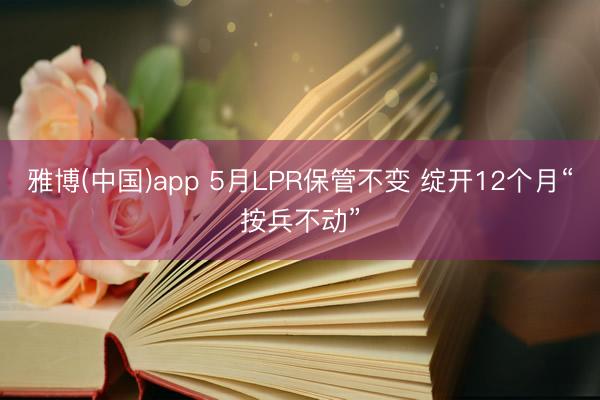 雅博(中国)app 5月LPR保管不变 绽开12个月“按兵不动”