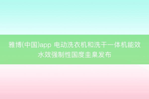 雅博(中国)app 电动洗衣机和洗干一体机能效水效强制性国度圭臬发布