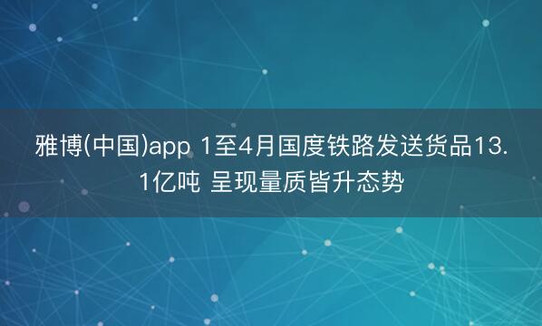雅博(中国)app 1至4月国度铁路发送货品13.1亿吨 呈现量质皆升态势
